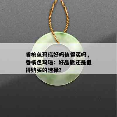 香槟色玛瑙好吗值得买吗，香槟色玛瑙：好品质还是值得购买的选择？