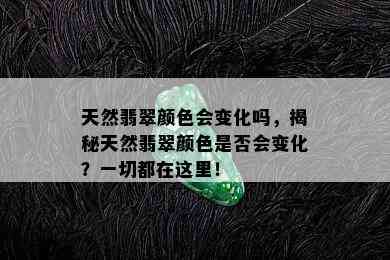 天然翡翠颜色会变化吗，揭秘天然翡翠颜色是否会变化？一切都在这里！