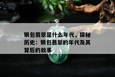 银包翡翠是什么年代，探秘历史：银包翡翠的年代及其背后的故事