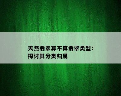 天然翡翠算不算翡翠类型：探讨其分类归属