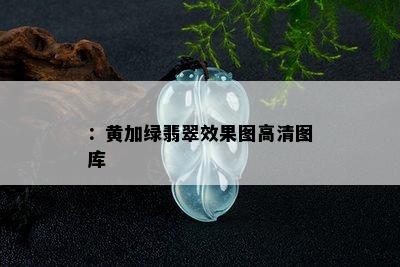 ：黄加绿翡翠效果图高清图库