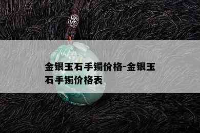 金银玉石手镯价格-金银玉石手镯价格表