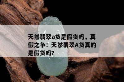 天然翡翠a货是假货吗，真假之争：天然翡翠A货真的是假货吗？