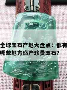 全球玉石产地大盘点：都有哪些地方盛产珍贵玉石？