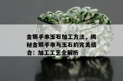 金银手串玉石加工方法，揭秘金银手串与玉石的完美结合：加工工艺全解析