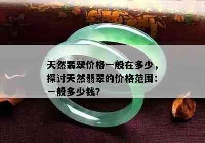 天然翡翠价格一般在多少，探讨天然翡翠的价格范围：一般多少钱？