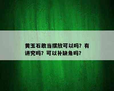 黄玉石敢当摆放可以吗？有讲究吗？可以补缺角吗？