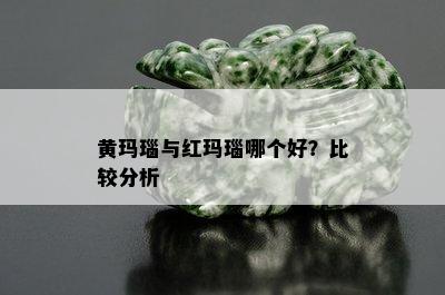 黄玛瑙与红玛瑙哪个好？比较分析