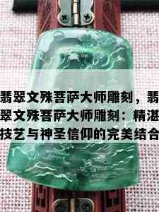 翡翠文殊菩萨大师雕刻，翡翠文殊菩萨大师雕刻：精湛技艺与神圣信仰的完美结合