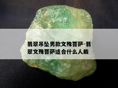 翡翠吊坠男款文殊菩萨-翡翠文殊菩萨适合什么人戴