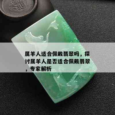 属羊人适合佩戴翡翠吗，探讨属羊人是否适合佩戴翡翠，专家解析