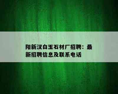 阳新汉白玉石材厂招聘：最新招聘信息及联系电话