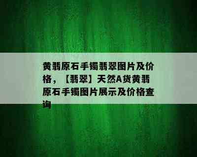 黄翡原石手镯翡翠图片及价格，【翡翠】天然A货黄翡原石手镯图片展示及价格查询