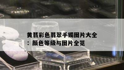 黄翡彩色翡翠手镯图片大全：颜色等级与图片全览