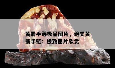 黄翡手链极品图片，绝美黄翡手链：极致图片欣赏