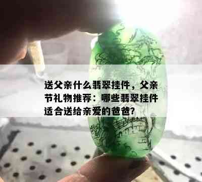 送父亲什么翡翠挂件，父亲节礼物推荐：哪些翡翠挂件适合送给亲爱的爸爸？