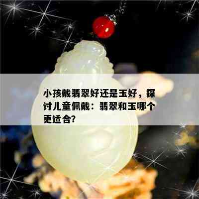 小孩戴翡翠好还是玉好，探讨儿童佩戴：翡翠和玉哪个更适合？