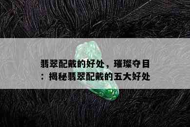 翡翠配戴的好处，璀璨夺目：揭秘翡翠配戴的五大好处