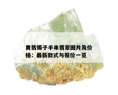 黄翡镯子手串翡翠图片及价格：最新款式与报价一览