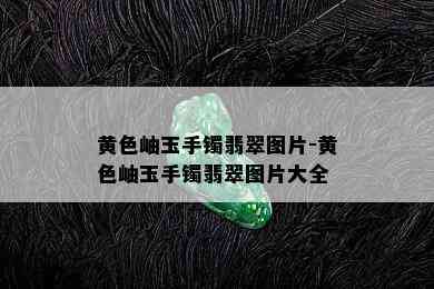 黄色岫玉手镯翡翠图片-黄色岫玉手镯翡翠图片大全