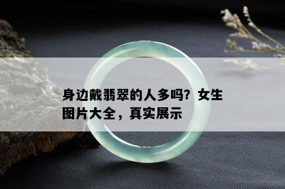 身边戴翡翠的人多吗？女生图片大全，真实展示