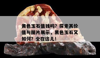 黄色玉石值钱吗？探索其价值与图片展示，黑色玉石又如何？全在这儿！