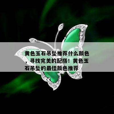 黄色玉石吊坠推荐什么颜色，寻找完美的配搭！黄色玉石吊坠的更佳颜色推荐