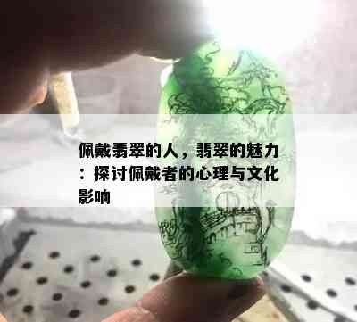 佩戴翡翠的人，翡翠的魅力：探讨佩戴者的心理与文化影响