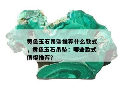 黄色玉石吊坠推荐什么款式，黄色玉石吊坠：哪些款式值得推荐？