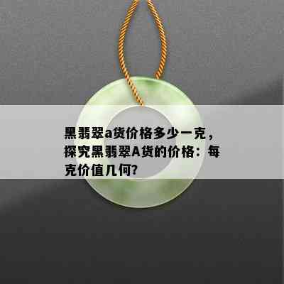 黑翡翠a货价格多少一克，探究黑翡翠A货的价格：每克价值几何？