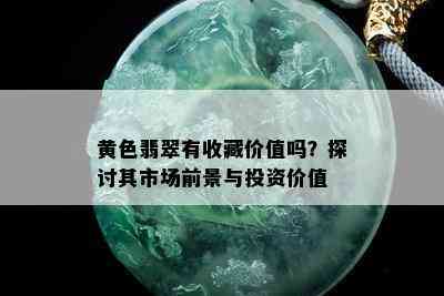 黄色翡翠有收藏价值吗？探讨其市场前景与投资价值