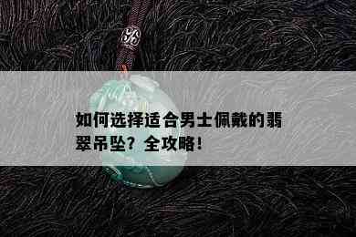 如何选择适合男士佩戴的翡翠吊坠？全攻略！