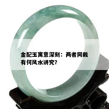 金配玉寓意深刻：两者同戴有何风水讲究？