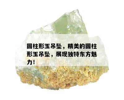 圆柱形玉吊坠，精美的圆柱形玉吊坠，展现独特东方魅力！