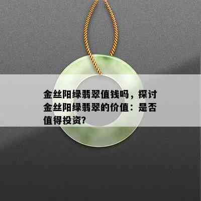 金丝阳绿翡翠值钱吗，探讨金丝阳绿翡翠的价值：是否值得投资？