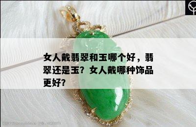 女人戴翡翠和玉哪个好，翡翠还是玉？女人戴哪种饰品更好？