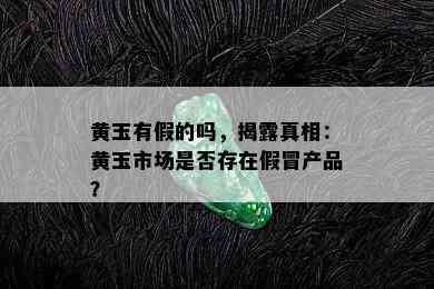 黄玉有假的吗，揭露真相：黄玉市场是否存在假冒产品？