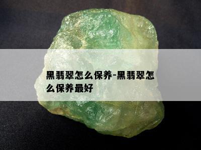 黑翡翠怎么保养-黑翡翠怎么保养更好