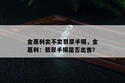 金嘉利卖不卖翡翠手镯，金嘉利：翡翠手镯是否出售？