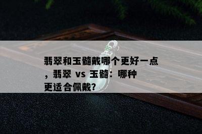 翡翠和玉髓戴哪个更好一点，翡翠 vs 玉髓：哪种更适合佩戴？