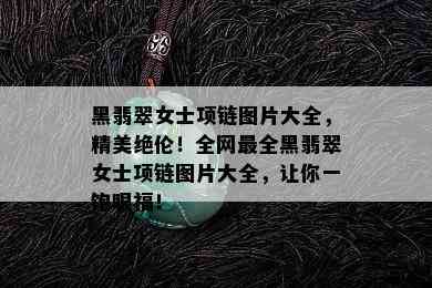 黑翡翠女士项链图片大全，精美绝伦！全网最全黑翡翠女士项链图片大全，让你一饱眼福！