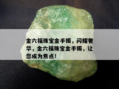 金六福珠宝金手镯，闪耀奢华，金六福珠宝金手镯，让您成为焦点！