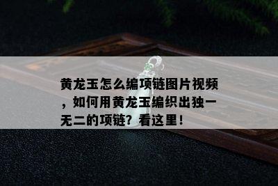 黄龙玉怎么编项链图片视频，如何用黄龙玉编织出独一无二的项链？看这里！