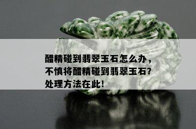 醋精碰到翡翠玉石怎么办，不慎将醋精碰到翡翠玉石？处理方法在此！