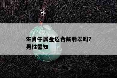 生肖牛属金适合戴翡翠吗？男性需知