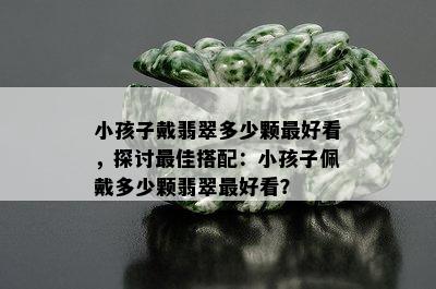 小孩子戴翡翠多少颗更好看，探讨更佳搭配：小孩子佩戴多少颗翡翠更好看？