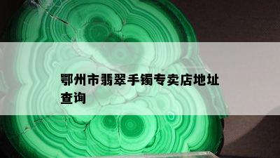 鄂州市翡翠手镯专卖店地址查询