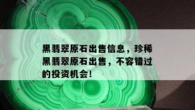 黑翡翠原石出售信息，珍稀黑翡翠原石出售，不容错过的投资机会！