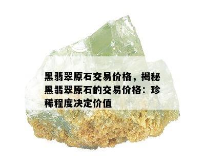 黑翡翠原石交易价格，揭秘黑翡翠原石的交易价格：珍稀程度决定价值