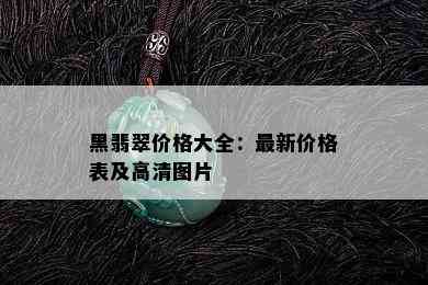 黑翡翠价格大全：最新价格表及高清图片